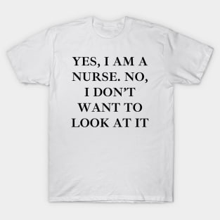 Yes, I am a nurse. No, I don’t want to look at it T-Shirt